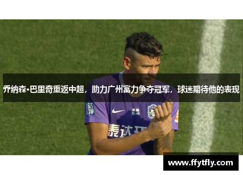 乔纳森·巴里奇重返中超，助力广州富力争夺冠军，球迷期待他的表现