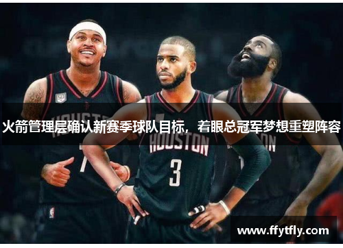 火箭管理层确认新赛季球队目标，着眼总冠军梦想重塑阵容
