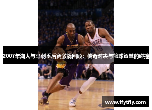 2007年湖人与马刺季后赛激战回顾：传奇对决与篮球智慧的碰撞