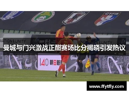 曼城与门兴激战正酣赛场比分揭晓引发热议