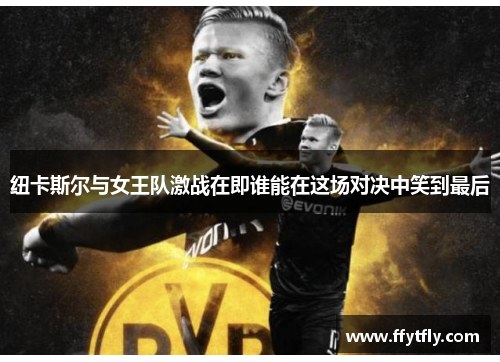 纽卡斯尔与女王队激战在即谁能在这场对决中笑到最后