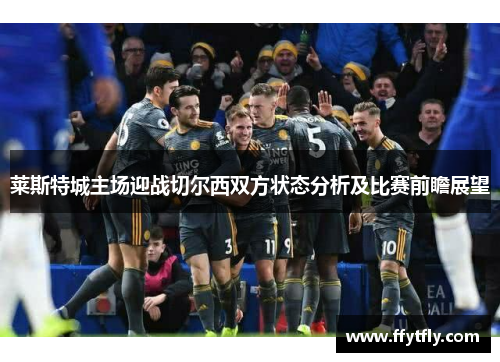 莱斯特城主场迎战切尔西双方状态分析及比赛前瞻展望