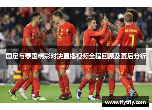 国足与泰国精彩对决直播视频全程回顾及赛后分析