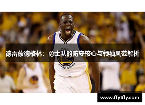 德雷蒙德格林：勇士队的防守核心与领袖风范解析
