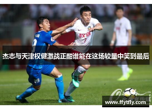 杰志与天津权健激战正酣谁能在这场较量中笑到最后