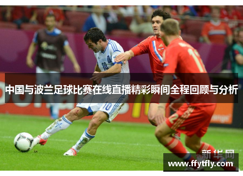 中国与波兰足球比赛在线直播精彩瞬间全程回顾与分析